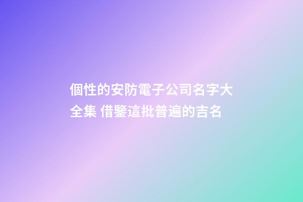個性的安防電子公司名字大全集 借鑒這批普遍的吉名-第1張-公司起名-玄機派
